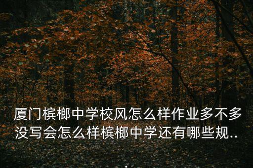  廈門檳榔中學校風怎么樣作業(yè)多不多沒寫會怎么樣檳榔中學還有哪些規(guī)...