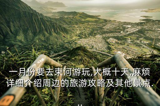 一月份要去束河游玩,大概十天,麻煩詳細介紹周邊的旅游攻略及其他景點...
