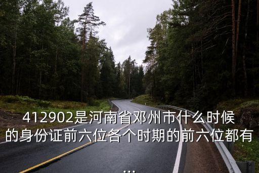 412902是河南省鄧州市什么時候的身份證前六位各個時期的前六位都有...