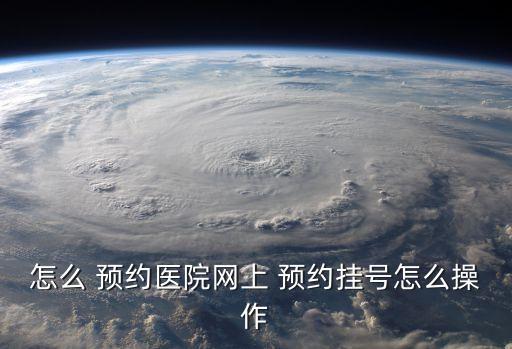 怎么 預約醫院網上 預約掛號怎么操作