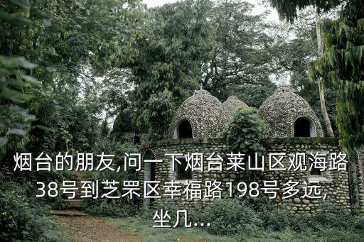煙臺的朋友,問一下煙臺萊山區觀海路38號到芝罘區幸福路198號多遠,坐幾...