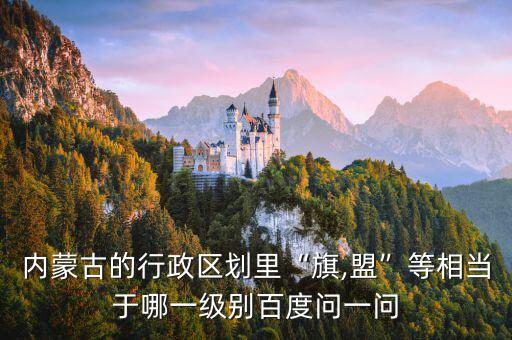 內蒙古的行政區劃里“旗,盟”等相當于哪一級別百度問一問