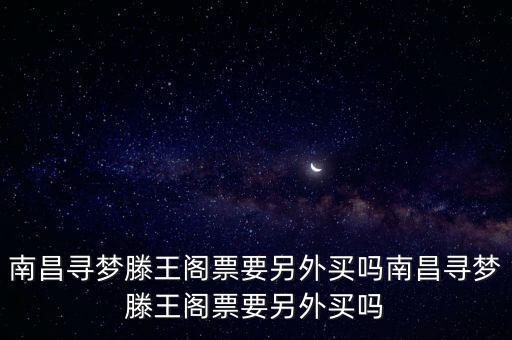 南昌尋夢滕王閣票要另外買嗎南昌尋夢滕王閣票要另外買嗎