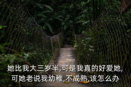她比我大三歲半,可是我真的好愛她,可她老說我幼稚,不成熟,該怎么辦