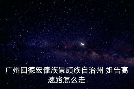 廣州回德宏傣族景頗族自治州 姐告高速路怎么走