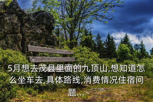 5月想去茂縣里面的九頂山,想知道怎么坐車去,具體路線,消費情況住宿問題...