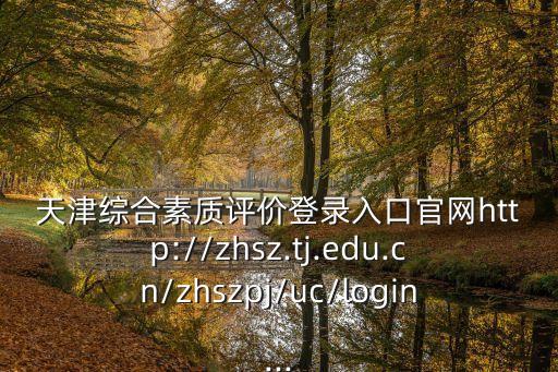 天津綜合素質評價登錄入口官網http://zhsz.tj.edu.cn/zhszpj/uc/login...