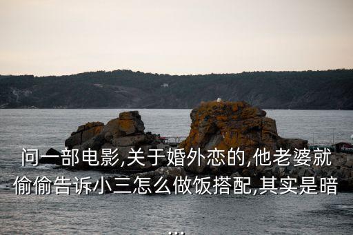 問(wèn)一部電影,關(guān)于婚外戀的,他老婆就偷偷告訴小三怎么做飯搭配,其實(shí)是暗...