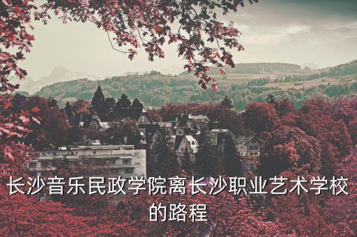 長(zhǎng)沙音樂民政學(xué)院離長(zhǎng)沙職業(yè)藝術(shù)學(xué)校的路程