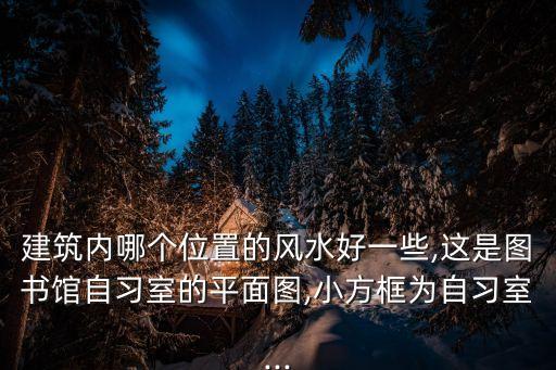 建筑內哪個位置的風水好一些,這是圖書館自習室的平面圖,小方框為自習室...