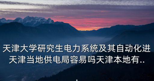 天津大學研究生電力系統及其自動化進天津當地供電局容易嗎天津本地有...