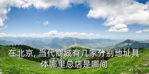 在北京, 當(dāng)代商城有幾家分別地址具體哪里總店是哪間