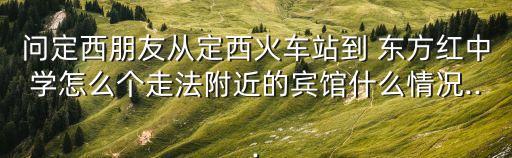 問定西朋友從定西火車站到 東方紅中學怎么個走法附近的賓館什么情況...