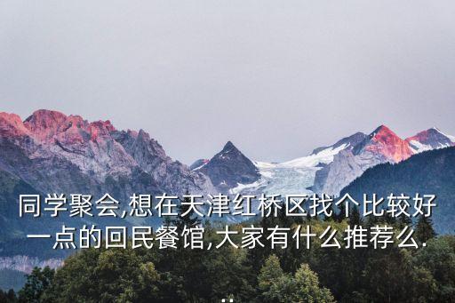 同學聚會,想在天津紅橋區找個比較好一點的回民餐館,大家有什么推薦么...