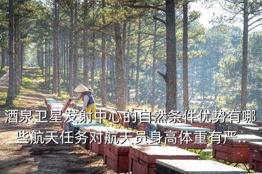 酒泉衛星發射中心的自然條件優勢有哪些航天任務對航天員身高體重有嚴...