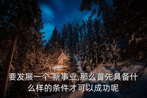 要發展一個 新事業,那么首先具備什么樣的條件才可以成功呢