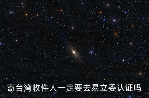 寄臺灣收件人一定要去易立委認證嗎