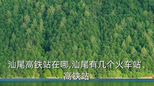 汕尾高鐵站在哪,汕尾有幾個(gè)火車(chē)站、高鐵站