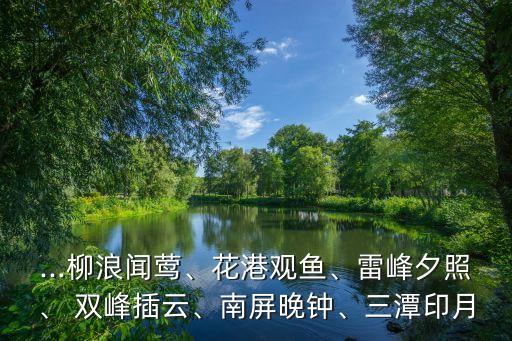 ...柳浪聞鶯、花港觀魚、雷峰夕照、 雙峰插云、南屏晚鐘、三潭印月