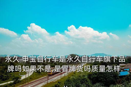 永久 申寶自行車是永久自行車旗下品牌嗎如果不是,是冒牌貨嗎質(zhì)量怎樣...