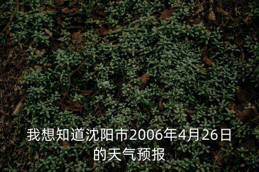 沈陽今日天氣預(yù)報,我想知道沈陽市2006年4月26日天氣預(yù)報