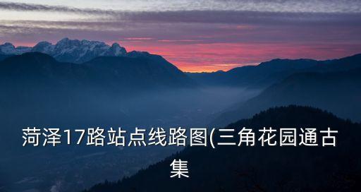 菏澤17路站點線路圖(三角花園通古集