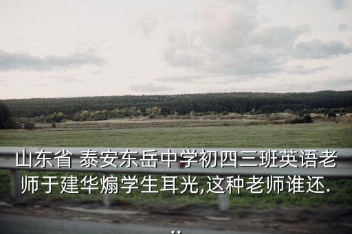 山東省 泰安東岳中學(xué)初四三班英語老師于建華煽學(xué)生耳光,這種老師誰還...