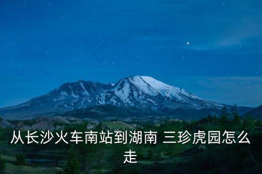 從長沙火車南站到湖南 三珍虎園怎么走