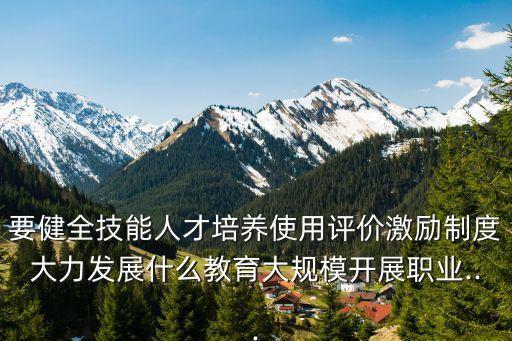 要健全技能人才培養使用評價激勵制度大力發展什么教育大規模開展職業...
