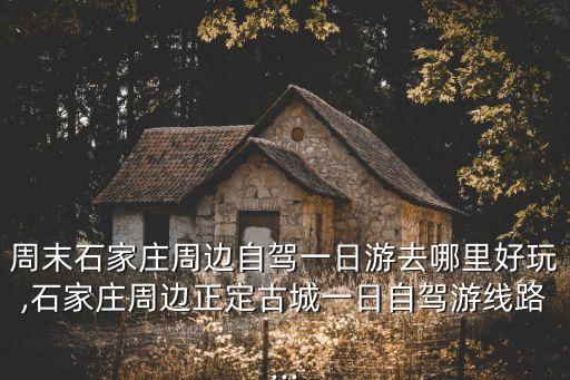 周末石家莊周邊自駕一日游去哪里好玩,石家莊周邊正定古城一日自駕游線路...