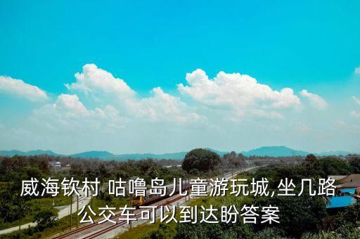威海欽村 咕嚕島兒童游玩城,坐幾路公交車可以到達盼答案