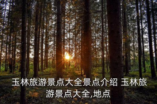  玉林旅游景點大全景點介紹 玉林旅游景點大全,地點