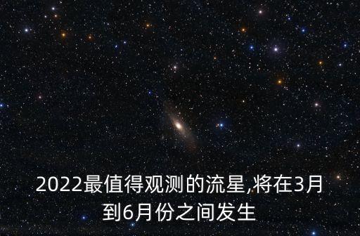 2022最值得觀測的流星,將在3月到6月份之間發生