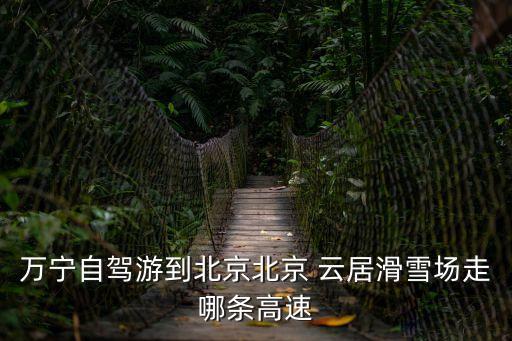 萬(wàn)寧自駕游到北京北京 云居滑雪場(chǎng)走哪條高速