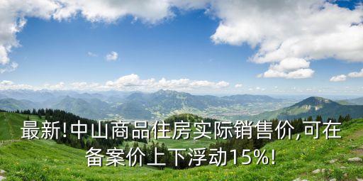 最新!中山商品住房實際銷售價,可在備案價上下浮動15%!