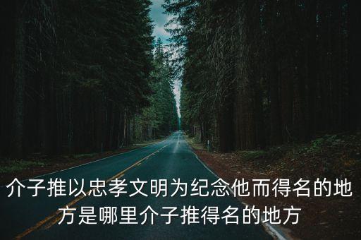 介子推以忠孝文明為紀念他而得名的地方是哪里介子推得名的地方