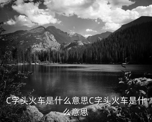 c字頭火車,火車c開頭是什么意思?