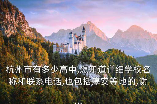 杭州市有多少高中,想知道詳細學校名稱和聯系電話,也包括淳安等地的,謝...