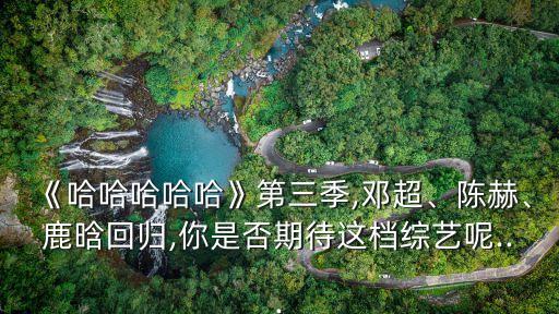 《哈哈哈哈哈》第三季,鄧超、陳赫、鹿晗回歸,你是否期待這檔綜藝呢...