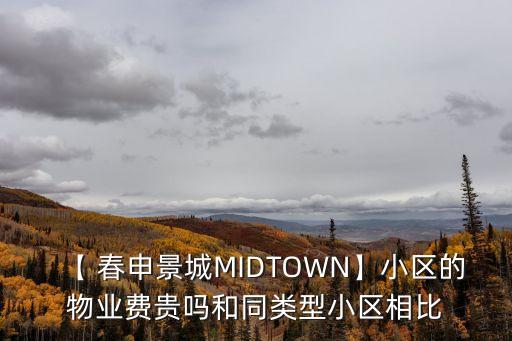 【 春申景城MIDTOWN】小區的物業費貴嗎和同類型小區相比