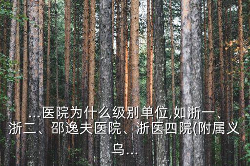 ...醫院為什么級別單位,如浙一、浙二、邵逸夫醫院、浙醫四院(附屬義烏...