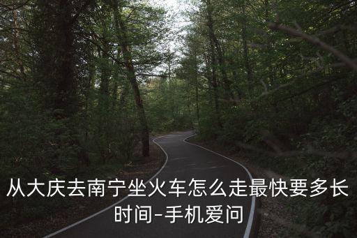 從大慶去南寧坐火車怎么走最快要多長(zhǎng)時(shí)間–手機(jī)愛問