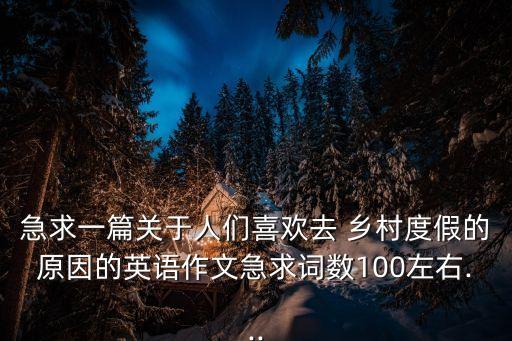 急求一篇關于人們喜歡去 鄉村度假的原因的英語作文急求詞數100左右...