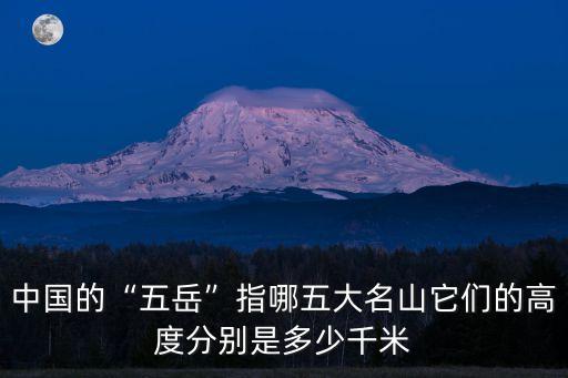 中國的“五岳”指哪五大名山它們的高度分別是多少千米