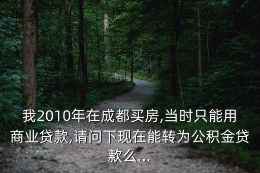 我2010年在成都買房,當(dāng)時只能用商業(yè)貸款,請問下現(xiàn)在能轉(zhuǎn)為公積金貸款么...