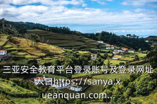 三亞安全教育平臺登錄賬號及登錄網址入口https://sanya.xueanquan.com...