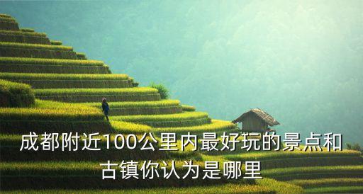 成都附近100公里內(nèi)最好玩的景點(diǎn)和古鎮(zhèn)你認(rèn)為是哪里