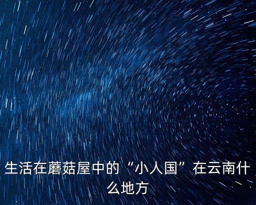 生活在蘑菇屋中的“小人國”在云南什么地方