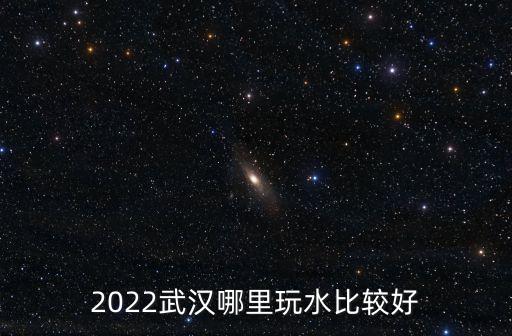 2022武漢哪里玩水比較好