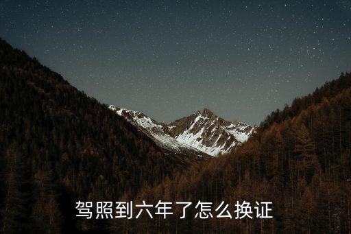 駕駛證滿六年換證流程,駕駛證滿六年怎么換證?